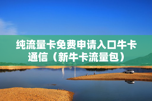 纯流量卡免费申请入口牛卡通信（新牛卡流量包）