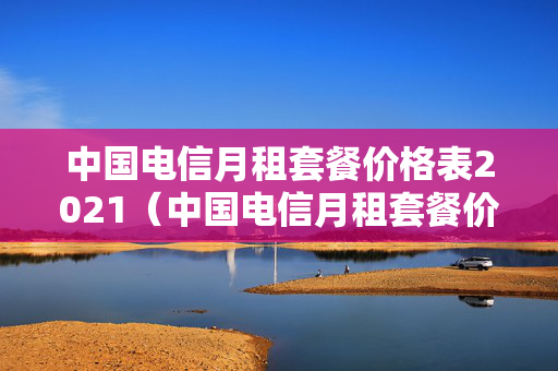 中国电信月租套餐价格表2021（中国电信月租套餐价格表2023）