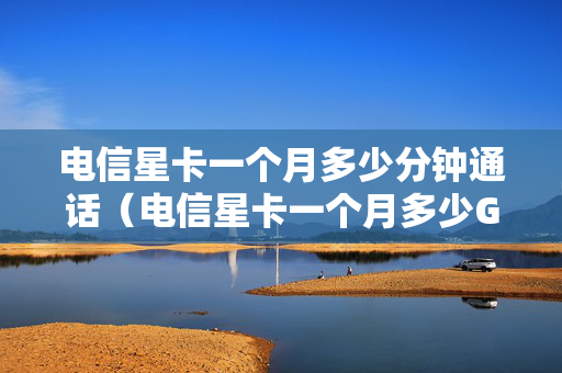 电信星卡一个月多少分钟通话（电信星卡一个月多少G）