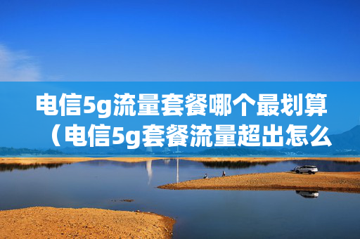 电信5g流量套餐哪个最划算（电信5g套餐流量超出怎么算）