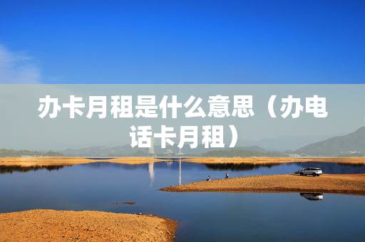 办卡月租是什么意思（办电话卡月租）