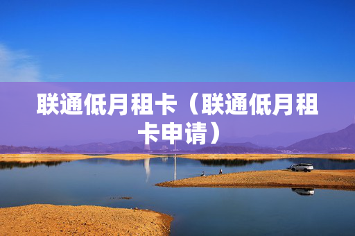 联通低月租卡（联通低月租卡申请）