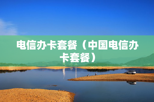 电信办卡套餐（中国电信办卡套餐）