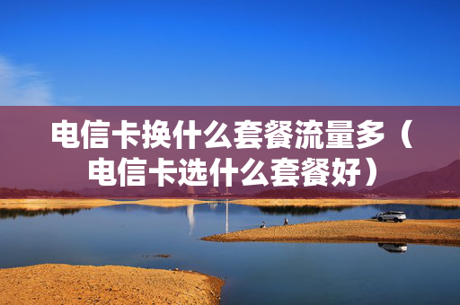 电信卡换什么套餐流量多（电信卡选什么套餐好）