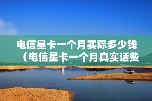 电信星卡一个月实际多少钱（电信星卡一个月真实话费）