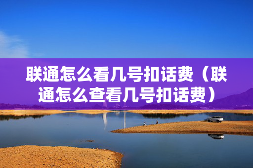 联通怎么看几号扣话费（联通怎么查看几号扣话费）