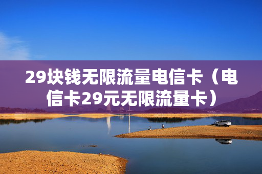 29块钱无限流量电信卡（电信卡29元无限流量卡）