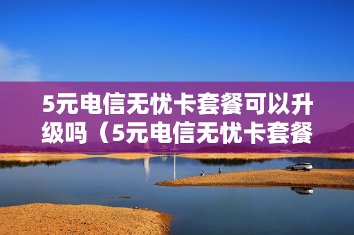 5元电信无忧卡套餐可以升级吗（5元电信无忧卡套餐可以升级吗多少钱）