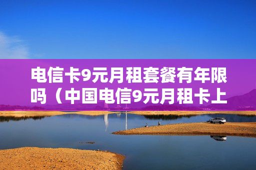电信卡9元月租套餐有年限吗（中国电信9元月租卡上网流量资费标准查询）