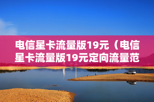 电信星卡流量版19元（电信星卡流量版19元定向流量范围有哪些）