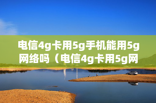电信4g卡用5g手机能用5g网络吗（电信4g卡用5g网络会额外收费吗）