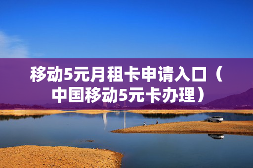 移动5元月租卡申请入口（中国移动5元卡办理）