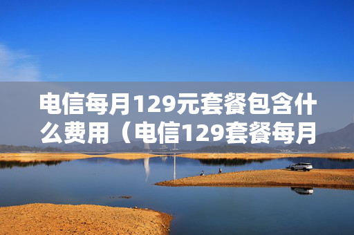 电信每月129元套餐包含什么费用（电信129套餐每月多少流量）