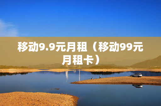 移动9.9元月租（移动99元月租卡）