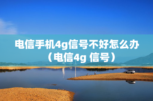 电信手机4g信号不好怎么办（电信4g 信号）