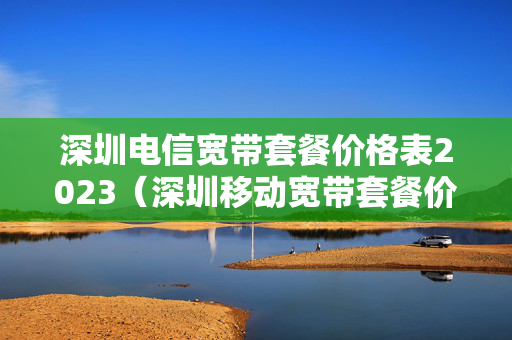深圳电信宽带套餐价格表2023（深圳移动宽带套餐价格表2023）