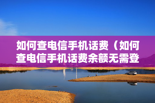 如何查电信手机话费（如何查电信手机话费余额无需登录）