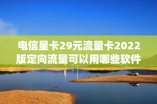 电信星卡29元流量卡2022版定向流量可以用哪些软件（电信星卡29元定向流量app有哪些）