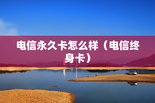 电信永久卡怎么样（电信终身卡）