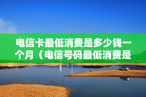 电信卡最低消费是多少钱一个月（电信号码最低消费是多少一个月）
