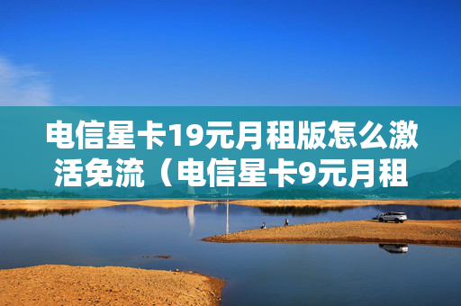 电信星卡19元月租版怎么激活免流（电信星卡9元月租是真的吗）