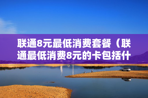 联通8元最低消费套餐（联通最低消费8元的卡包括什么）