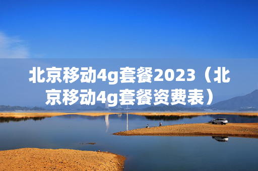 北京移动4g套餐2023（北京移动4g套餐资费表）