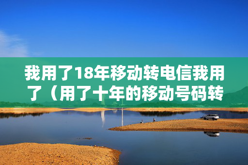 我用了18年移动转电信我用了（用了十年的移动号码转电信）