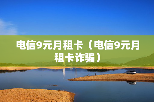 电信9元月租卡（电信9元月租卡诈骗）