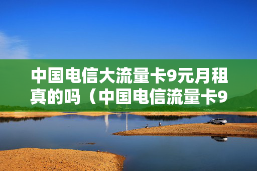 中国电信大流量卡9元月租真的吗（中国电信流量卡9元套餐）