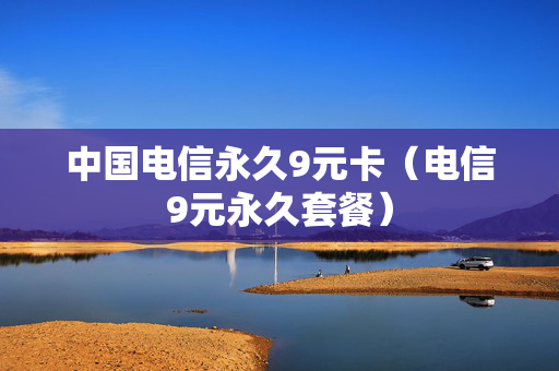 中国电信永久9元卡（电信9元永久套餐）