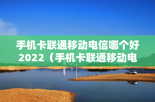 手机卡联通移动电信哪个好2022（手机卡联通移动电信哪个好）