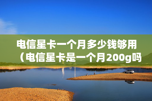 电信星卡一个月多少钱够用（电信星卡是一个月200g吗）