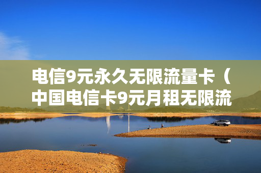 电信9元永久无限流量卡（中国电信卡9元月租无限流量套餐是真的吗）