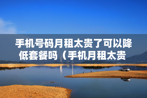 手机号码月租太贵了可以降低套餐吗（手机月租太贵 不想换卡 但是呢 降低月租吗）