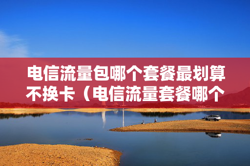 电信流量包哪个套餐最划算不换卡（电信流量套餐哪个最划算2023）