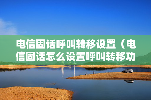 电信固话呼叫转移设置（电信固话怎么设置呼叫转移功能）
