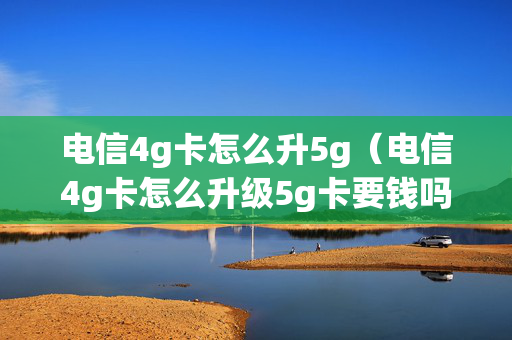 电信4g卡怎么升5g（电信4g卡怎么升级5g卡要钱吗）
