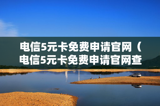 电信5元卡免费申请官网（电信5元卡免费申请官网查询）