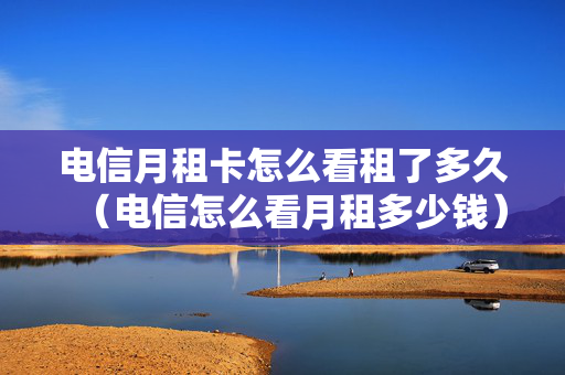 电信月租卡怎么看租了多久（电信怎么看月租多少钱）