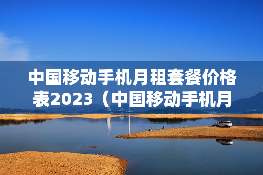 中国移动手机月租套餐价格表2023（中国移动手机月租套餐价格表）