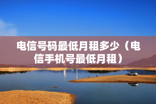 电信号码最低月租多少（电信手机号最低月租）