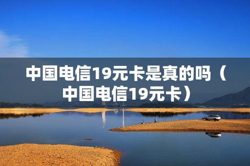 中国电信19元卡是真的吗（中国电信19元卡）