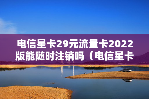 电信星卡29元流量卡2022版能随时注销吗（电信星卡流量版29元怎么样）