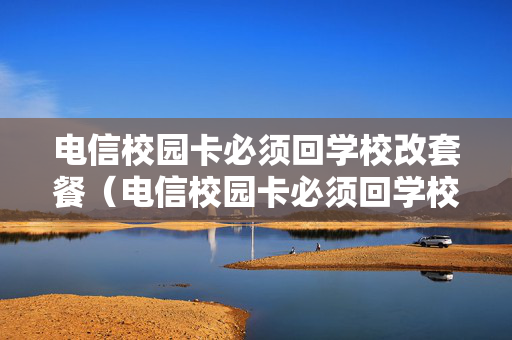 电信校园卡必须回学校改套餐（电信校园卡必须回学校改套餐吗怎么改）