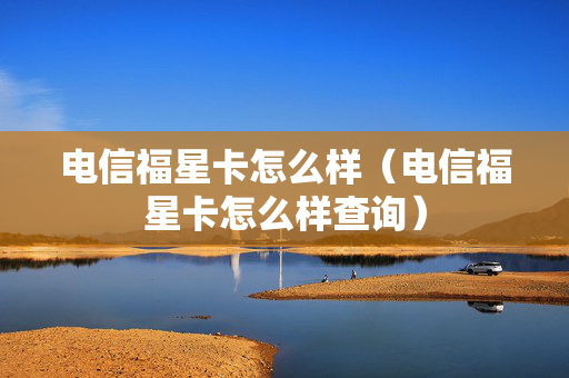 电信福星卡怎么样（电信福星卡怎么样查询）