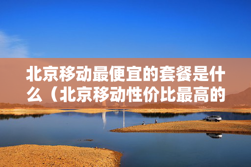 北京移动最便宜的套餐是什么（北京移动性价比最高的套餐）