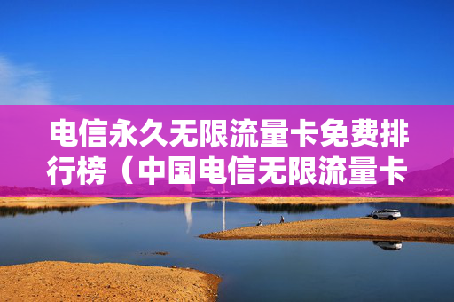 电信永久无限流量卡免费排行榜（中国电信无限流量卡多少钱）