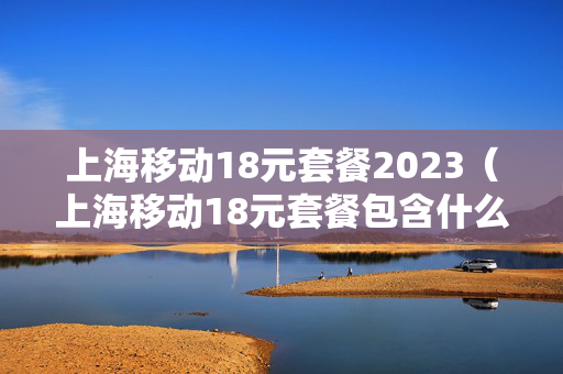 上海移动18元套餐2023（上海移动18元套餐包含什么）