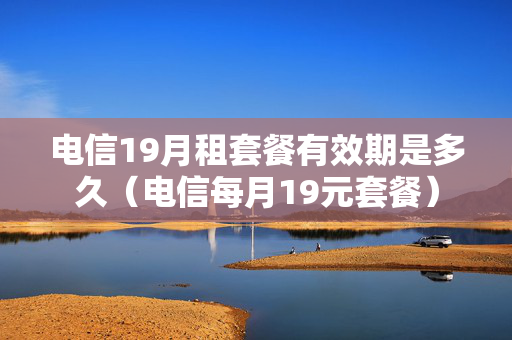 电信19月租套餐有效期是多久（电信每月19元套餐）